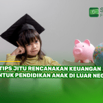 5 Tips Jitu Rencanakan Keuangan untuk Pendidikan Anak di Luar Negeri!